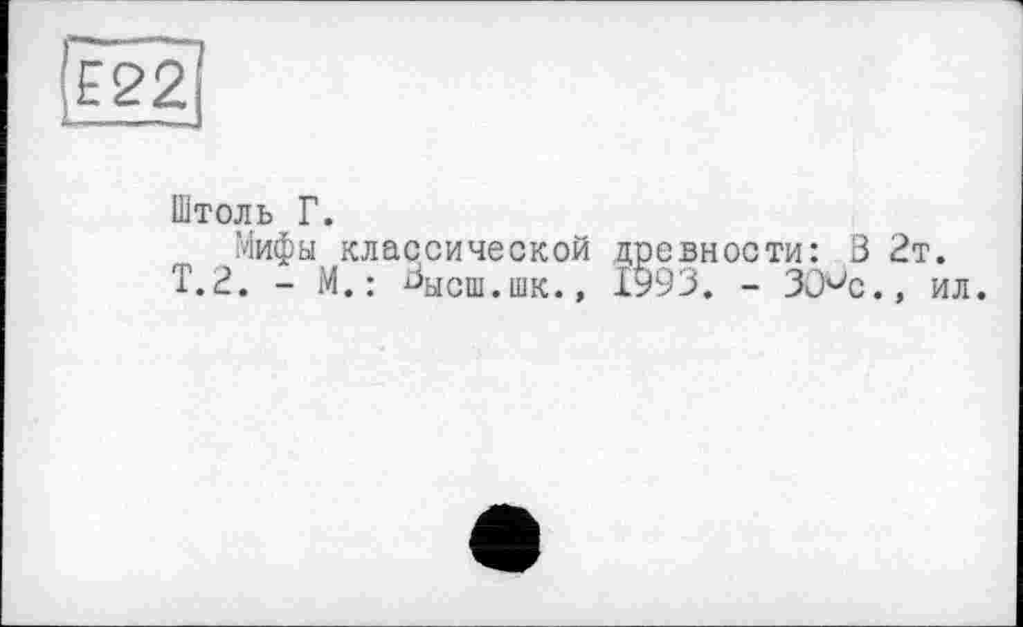 ﻿Штоль Г.
Мифы классической древности: В 2т.
Т.2. - М. : Высш,шк<> 1993. - ЗО'-'с., ил.